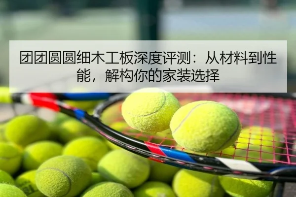团团圆圆细木工板深度评测:从材料到性能,解构你的家装选择