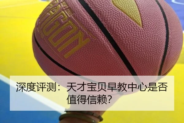 深度评测:天才宝贝早教中心是否值得信赖?