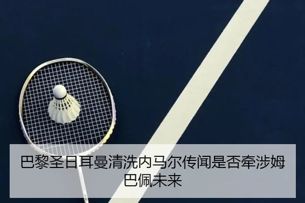 巴黎圣日耳曼清洗内马尔传闻是否牵涉姆巴佩未来