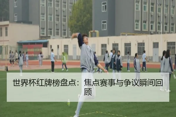 世界杯红牌榜盘点：焦点赛事与争议瞬间回顾