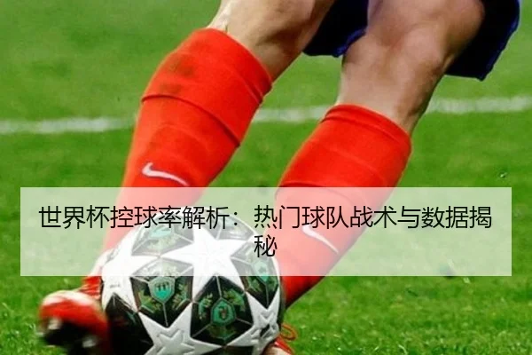 世界杯控球率解析：热门球队战术与数据揭秘